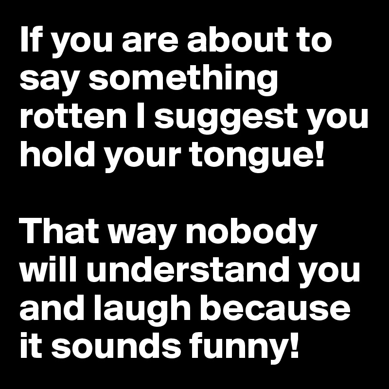 If you are about to say something rotten I suggest you hold your tongue!

That way nobody will understand you and laugh because it sounds funny!