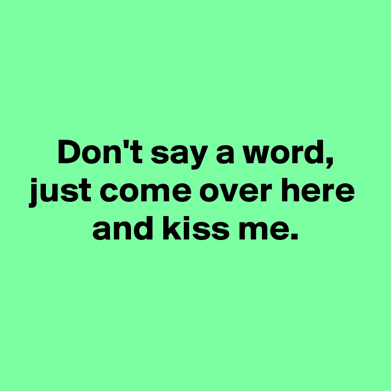 

 
 Don't say a word,
 just come over here 
 and kiss me.


