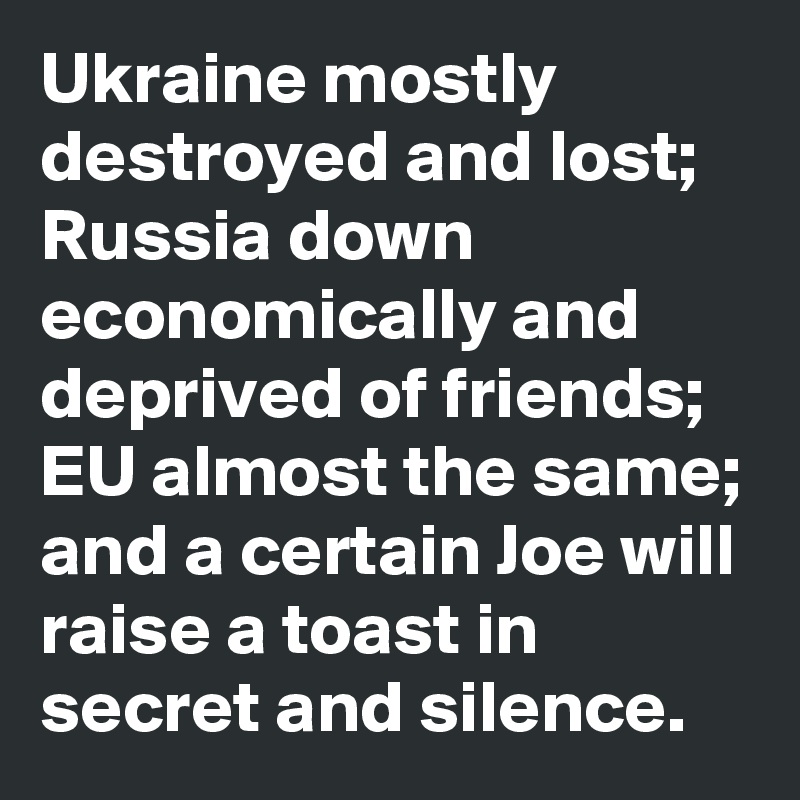 Ukraine mostly destroyed and lost; Russia down economically and deprived of friends; EU almost the same; and a certain Joe will raise a toast in secret and silence.