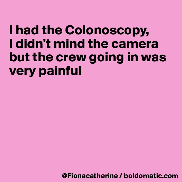 
I had the Colonoscopy,
I didn't mind the camera
but the crew going in was
very painful






