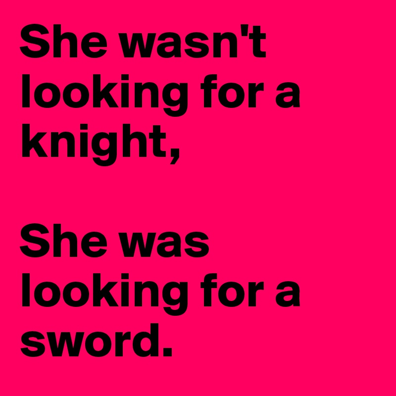 She wasn't looking for a knight, 

She was looking for a sword.