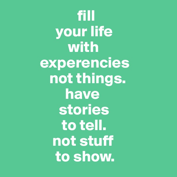                       fill 
               your life 
                   with 
          experencies 
             not things. 
                  have 
                stories 
                 to tell. 
              not stuff
               to show.