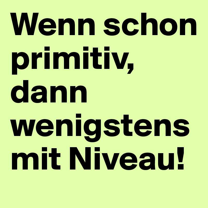 Wenn schon primitiv, dann wenigstens mit Niveau!