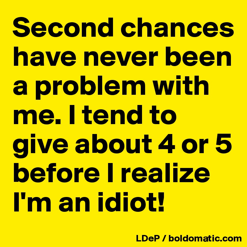 Second chances have never been a problem with me. I tend to give about 4 or 5 before I realize I'm an idiot!