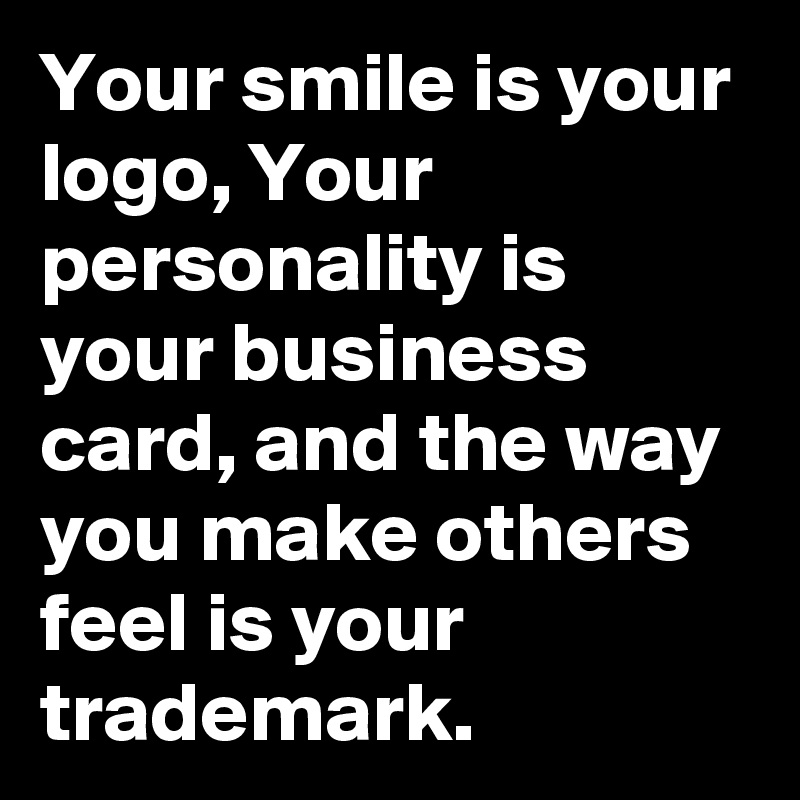 Your smile is your logo, Your personality is your business card, and the way you make others feel is your trademark.