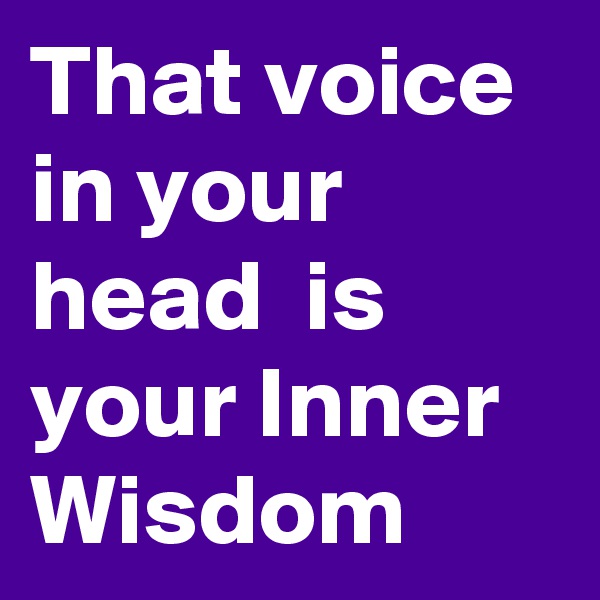 That voice in your head  is your Inner Wisdom
