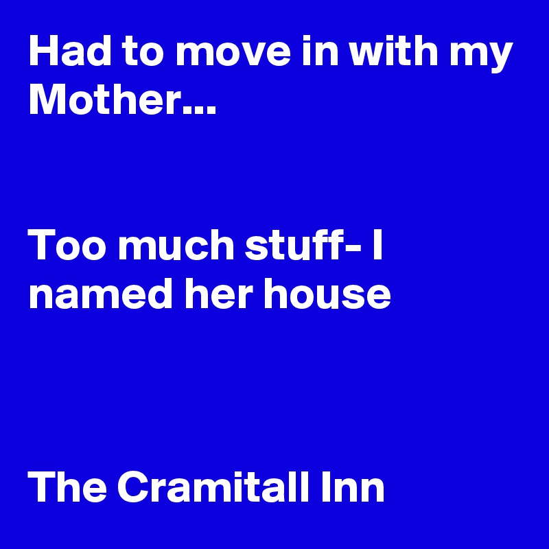 Had to move in with my Mother...


Too much stuff- I named her house



The Cramitall Inn