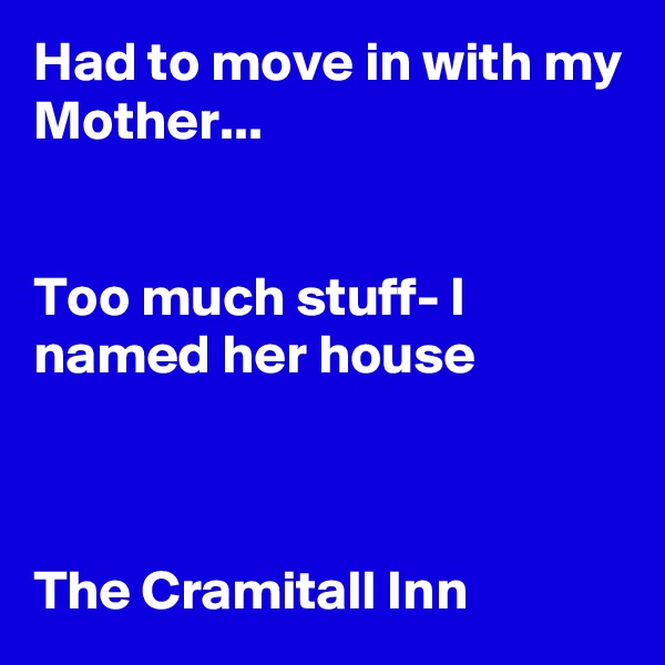 Had to move in with my Mother...


Too much stuff- I named her house



The Cramitall Inn