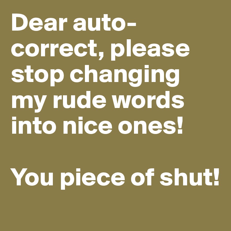 Dear auto-correct, please stop changing my rude words into nice ones! 

You piece of shut!