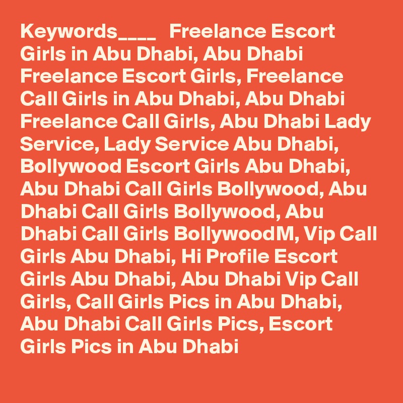 Keywords____   Freelance Escort Girls in Abu Dhabi, Abu Dhabi Freelance Escort Girls, Freelance Call Girls in Abu Dhabi, Abu Dhabi Freelance Call Girls, Abu Dhabi Lady Service, Lady Service Abu Dhabi, Bollywood Escort Girls Abu Dhabi, Abu Dhabi Call Girls Bollywood, Abu Dhabi Call Girls Bollywood, Abu Dhabi Call Girls BollywoodM, Vip Call Girls Abu Dhabi, Hi Profile Escort Girls Abu Dhabi, Abu Dhabi Vip Call Girls, Call Girls Pics in Abu Dhabi, Abu Dhabi Call Girls Pics, Escort Girls Pics in Abu Dhabi