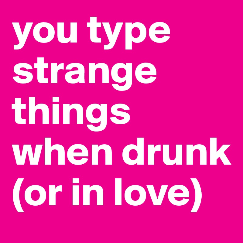 you type strange things when drunk (or in love)