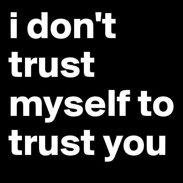 i don't trust myself to trust you