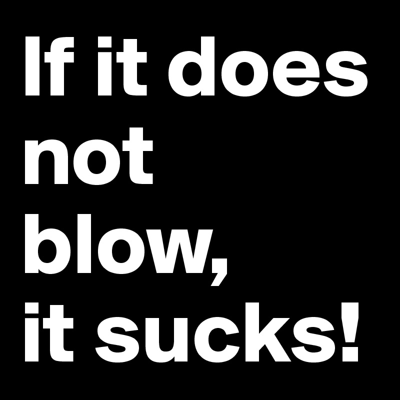 If it does not blow, 
it sucks!
