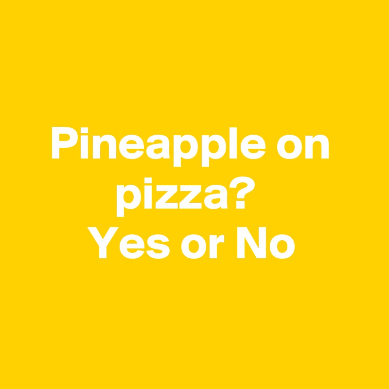 

Pineapple on pizza? 
Yes or No

