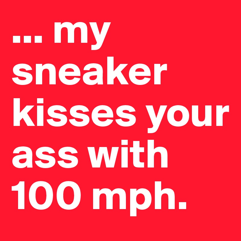 ... my sneaker kisses your ass with 100 mph.