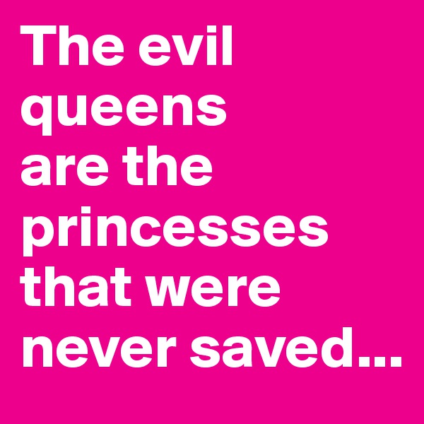The evil                  queens                  are the princesses that were  never saved...