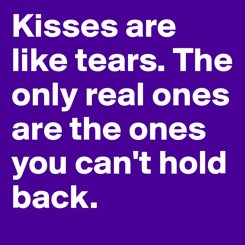 Kisses are like tears. The only real ones are the ones you can't hold back.