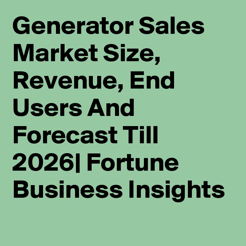 Generator Sales Market Size, Revenue, End Users And Forecast Till 2026| Fortune Business Insights

