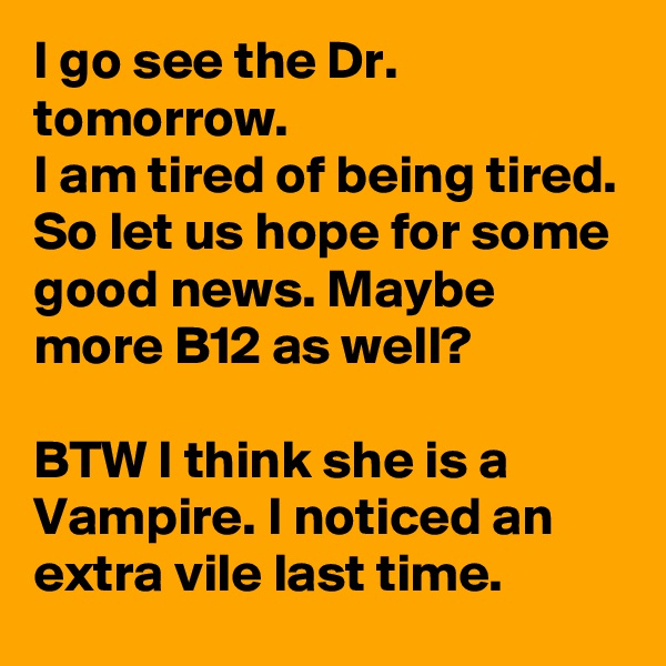 I go see the Dr. tomorrow.
I am tired of being tired. So let us hope for some good news. Maybe more B12 as well?

BTW I think she is a Vampire. I noticed an extra vile last time.