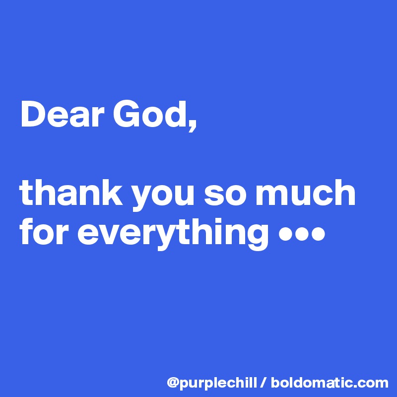 

Dear God, 

thank you so much for everything •••


