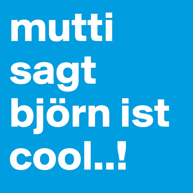 mutti sagt björn ist cool..!