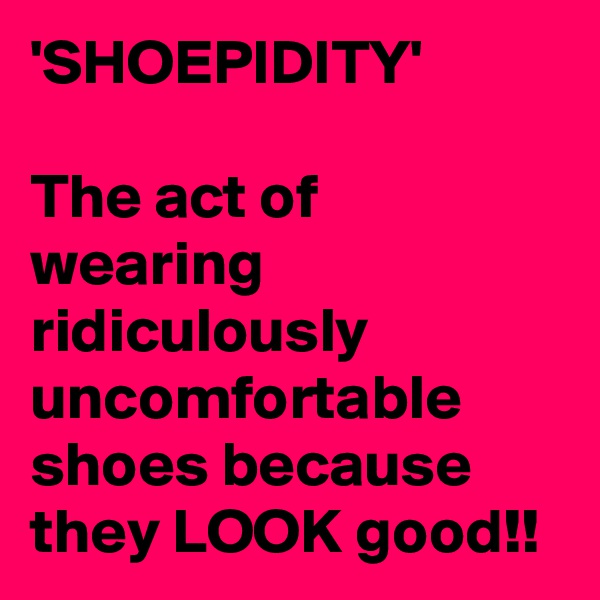 'SHOEPIDITY'

The act of wearing ridiculously uncomfortable shoes because they LOOK good!!