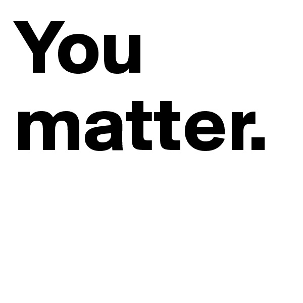 You matter.