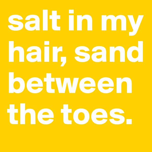 salt in my hair, sand between the toes. 
