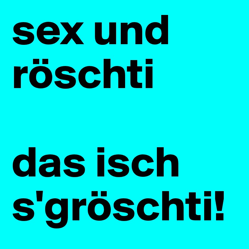 sex und röschti

das isch s'gröschti!