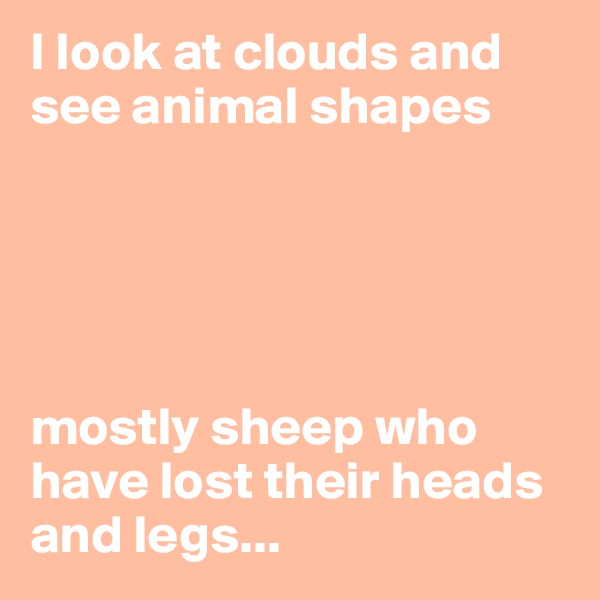 I look at clouds and see animal shapes





mostly sheep who have lost their heads and legs...
