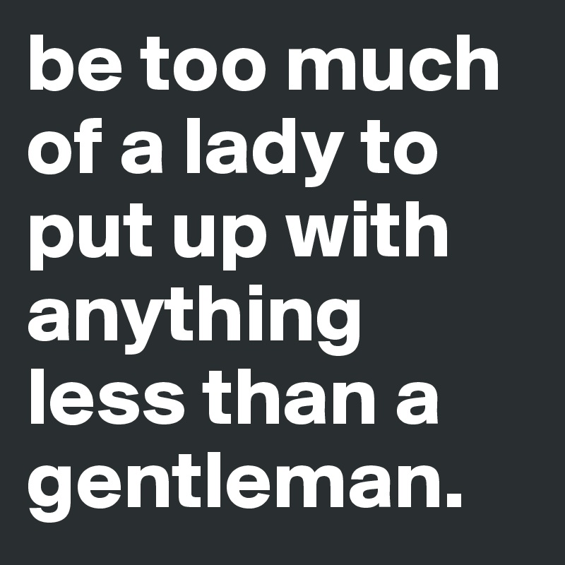 be too much of a lady to put up with anything less than a gentleman.