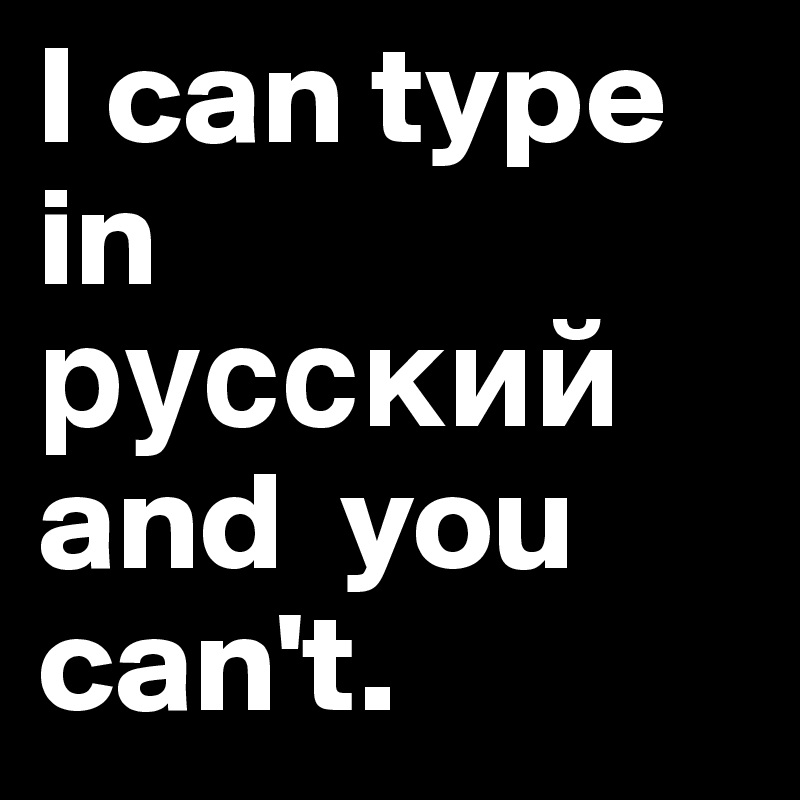 I can type in ??????? and  you can't.