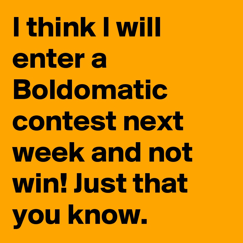 I think I will enter a Boldomatic contest next week and not win! Just that you know.