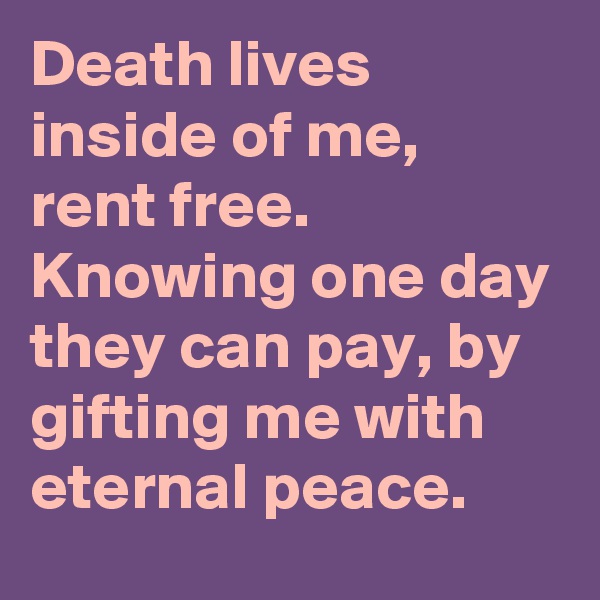 Death lives inside of me, rent free. Knowing one day they can pay, by gifting me with eternal peace. 