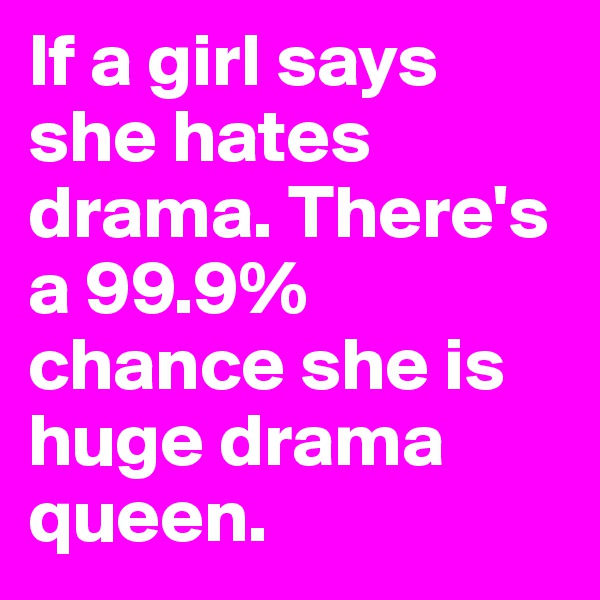 If a girl says she hates drama. There's a 99.9% chance she is huge drama queen.