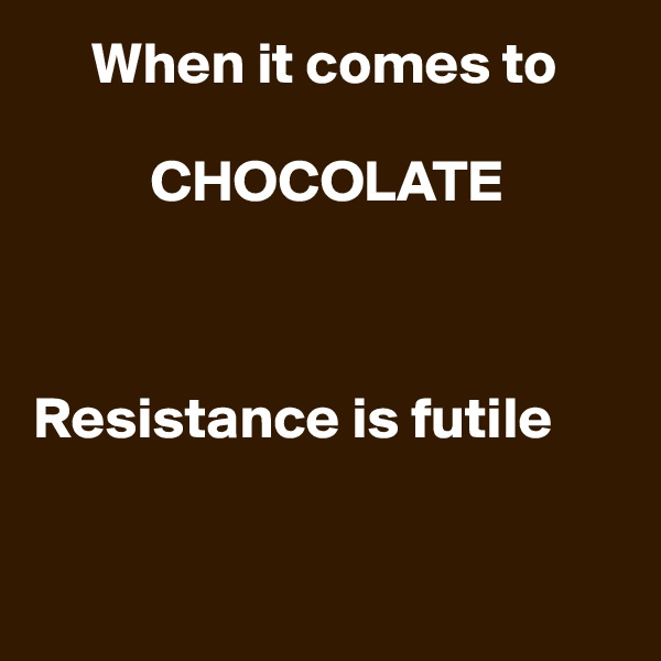      When it comes to

          CHOCOLATE



Resistance is futile


