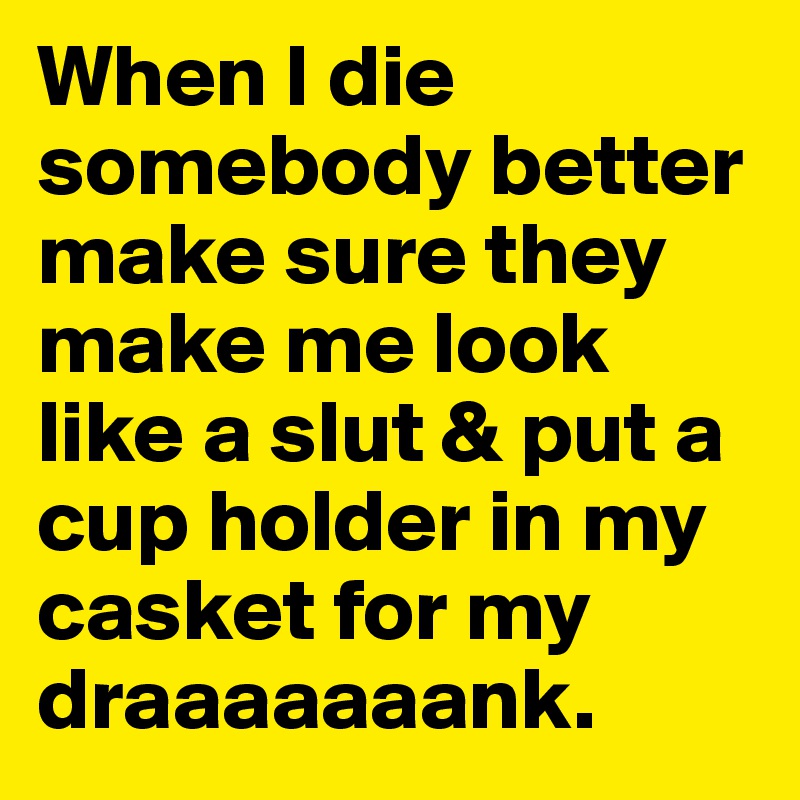 When I die somebody better make sure they make me look like a slut & put a cup holder in my casket for my draaaaaaank. 