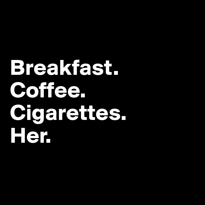 

Breakfast.
Coffee.
Cigarettes. 
Her.

