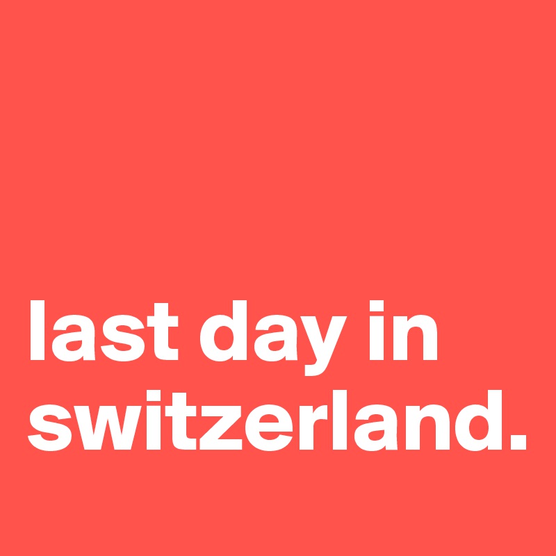 


last day in switzerland.