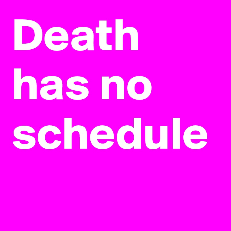 Death has no schedule