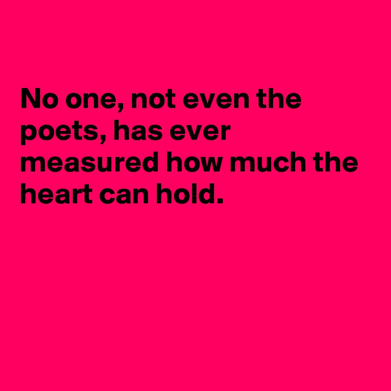 

No one, not even the poets, has ever measured how much the heart can hold.




