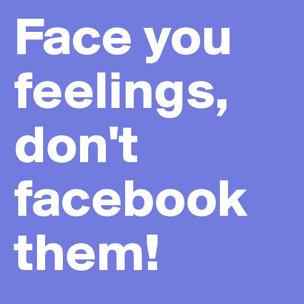 Face you feelings, don't facebook them!