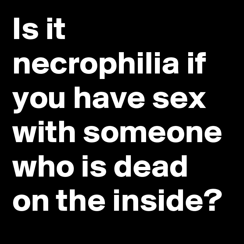 Is it necrophilia if you have sex with someone who is dead on the inside?