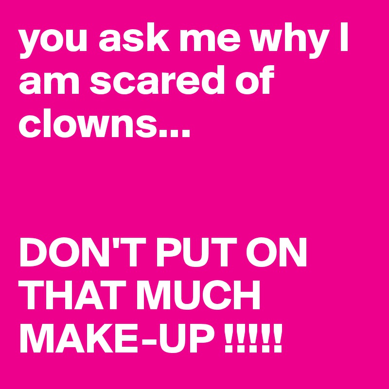 you ask me why I am scared of clowns...


DON'T PUT ON THAT MUCH
MAKE-UP !!!!!