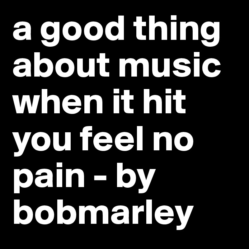 a good thing about music when it hit you feel no pain - by bobmarley
