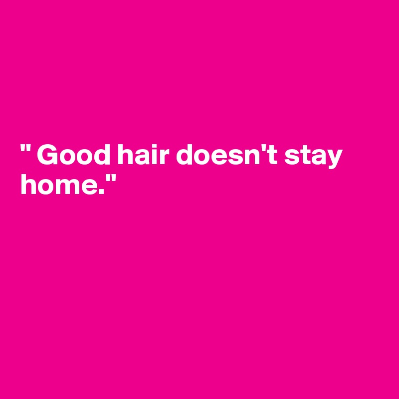 



" Good hair doesn't stay 
home."





