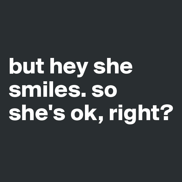 

but hey she smiles. so she's ok, right?
