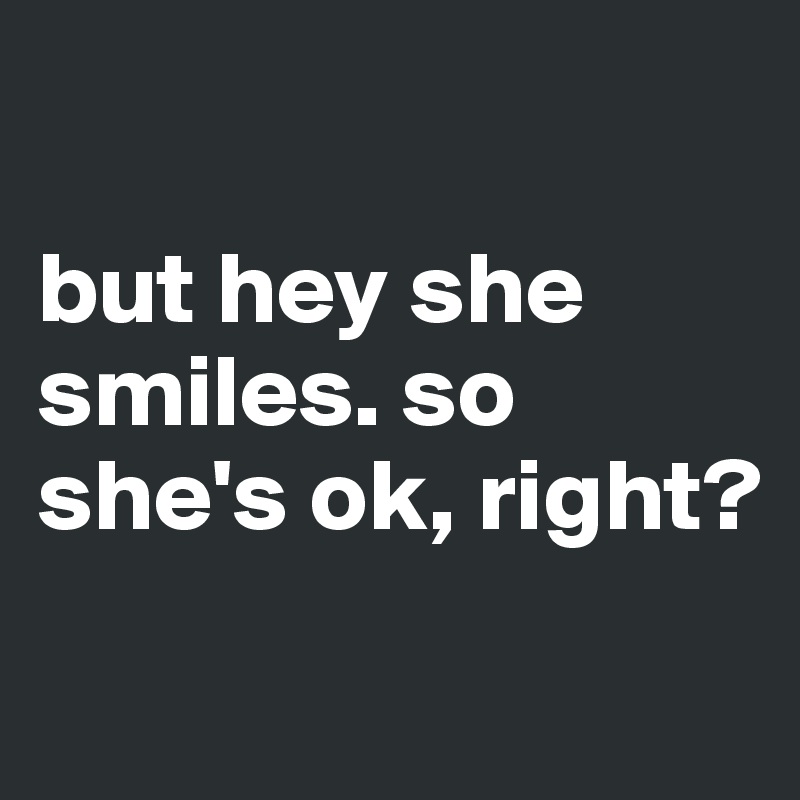 but hey she smiles. so she's ok, right? - Post by meeeoow on Boldomatic