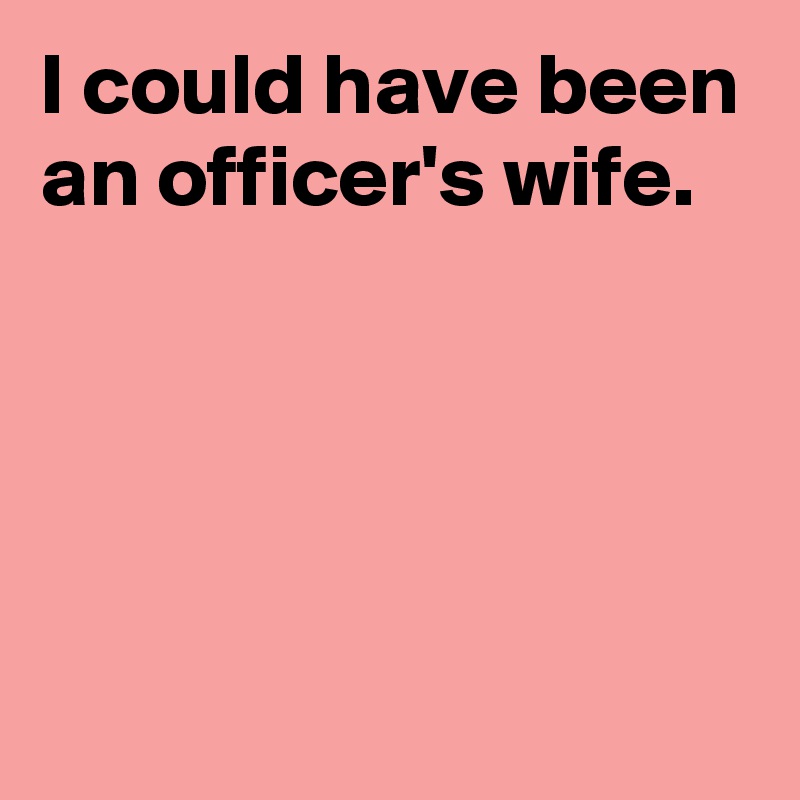 I could have been an officer's wife.




