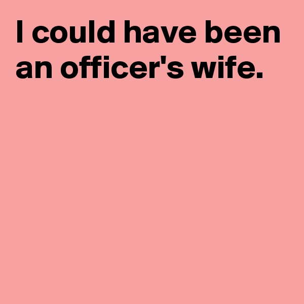 I could have been an officer's wife.





